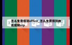 怎么免费得到office_怎么免费得到腾讯视频vip