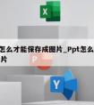 ppt怎么才能保存成图片_Ppt怎么保存成图片