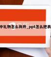 ppt中礼物怎么拆开_ppt怎么把表格拆开