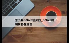 怎么用office切片器_office的切片器在哪里