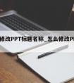 怎么修改PPT标题名称_怎么修改PPT标题