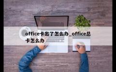 office卡出了怎么办_office总卡怎么办