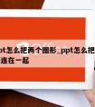 在ppt怎么把两个图形_ppt怎么把两个图形连在一起