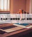 ppt怎么统一编辑模板_ppt 编辑模板