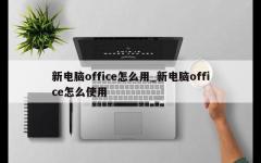 新电脑office怎么用_新电脑office怎么使用