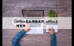 office怎么传输文件_office上传文件