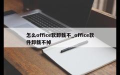 怎么office软卸载不_office软件卸载不掉