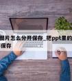 ppt图片怎么分开保存_把ppt里的图片全部保存