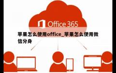 苹果怎么使用office_苹果怎么使用微信分身