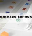 怎么修改ppt上页脚_ppt的页脚怎么修改