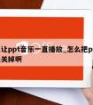 怎么让ppt音乐一直播放_怎么把ppt的音乐关掉啊