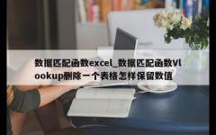 数据匹配函数excel_数据匹配函数Vlookup删除一个表格怎样保留数值