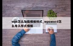 wps怎么加载模板样式_wpsword怎么导入样式模板