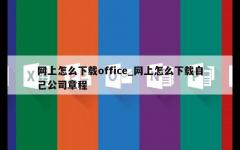 网上怎么下载office_网上怎么下载自己公司章程