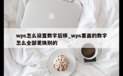 wps怎么设置数字后移_wps里面的数字怎么全部更换别的