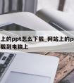 网站上的ppt怎么下载_网站上的ppt怎么下载到电脑上