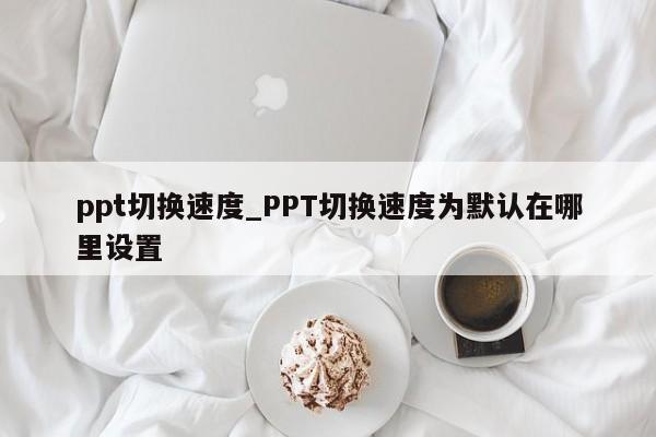 ppt幻灯片切换速度怎么设置